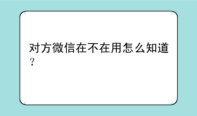 对方微信在不在用怎么知道？