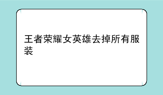 王者荣耀女英雄去掉所有服装