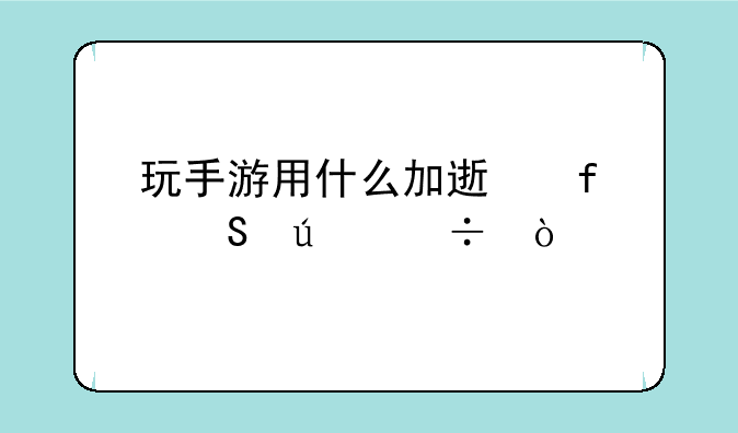 玩手游用什么加速器比较好？