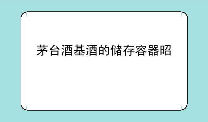 茅台酒基酒的储存容器是什么