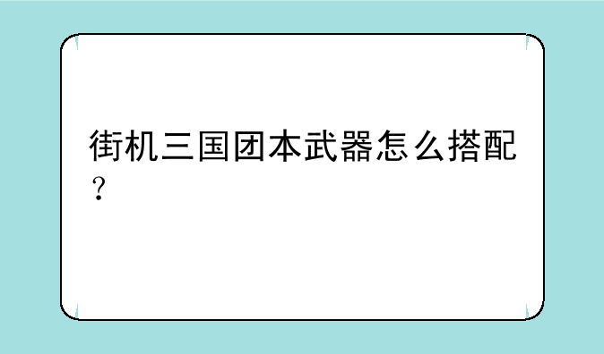 街机三国团本武器怎么搭配？