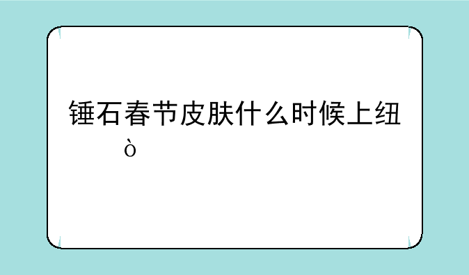 锤石春节皮肤什么时候上线？