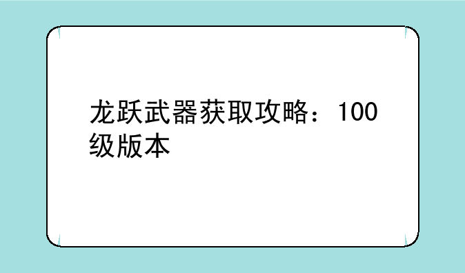 龙跃武器获取攻略：100级版本