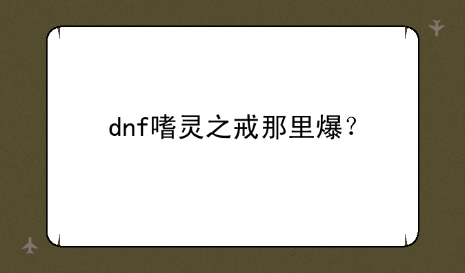 dnf嗜灵之戒那里爆？