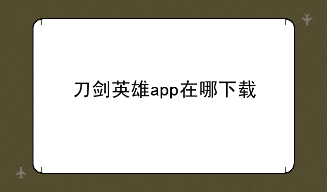 刀剑英雄app在哪下载