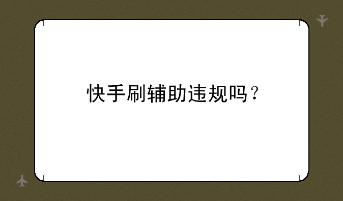 快手刷辅助违规吗？