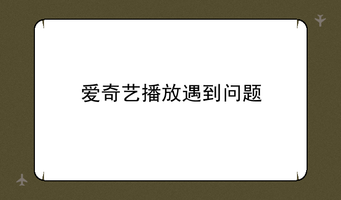 爱奇艺播放遇到问题