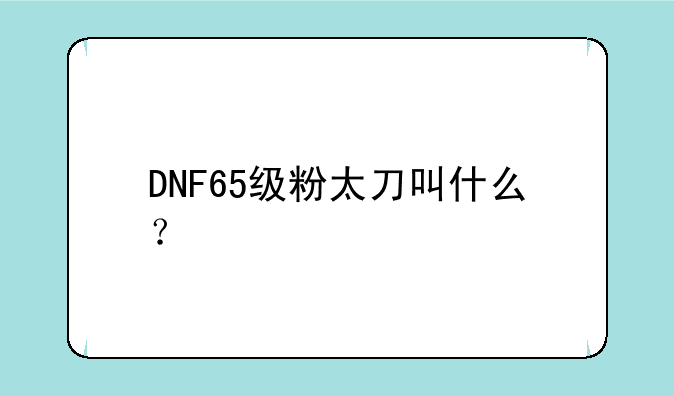 DNF65级粉太刀叫什么？