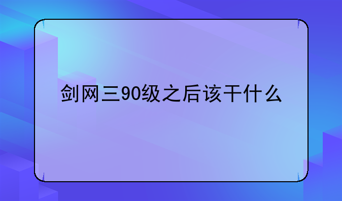 剑网三90级之后该干什么