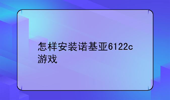 怎样安装诺基亚6122c游戏