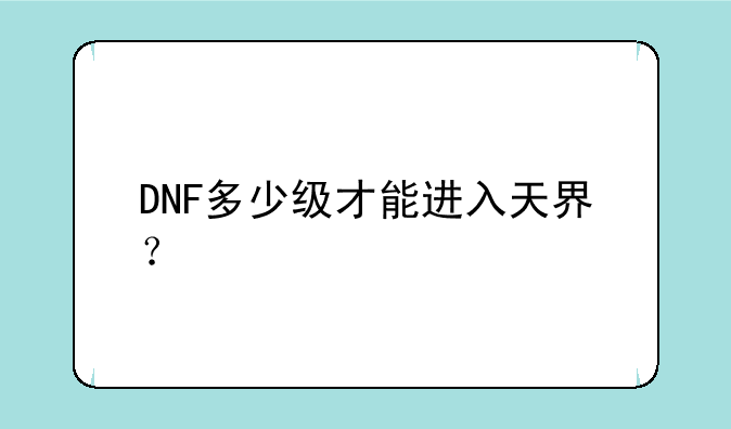 DNF多少级才能进入天界？