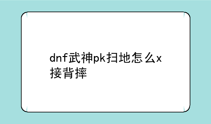 dnf武神pk扫地怎么x接背摔