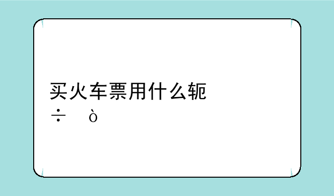 买火车票用什么软件好？