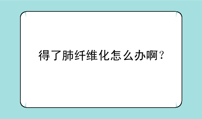 得了肺纤维化怎么办啊？