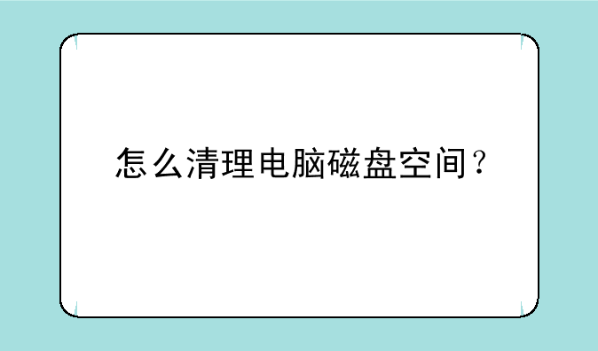 怎么清理电脑磁盘空间？