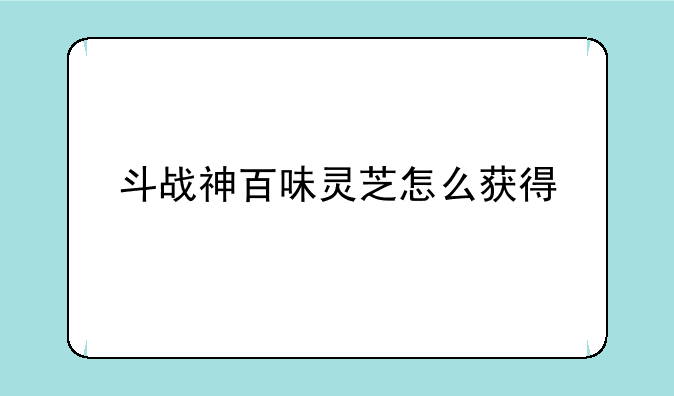 斗战神百味灵芝怎么获得