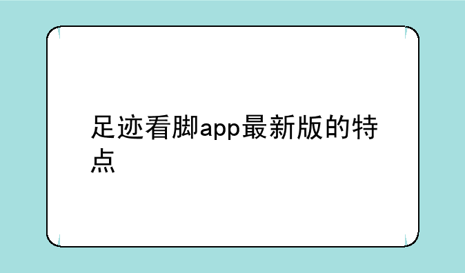 足迹看脚app最新版的特点