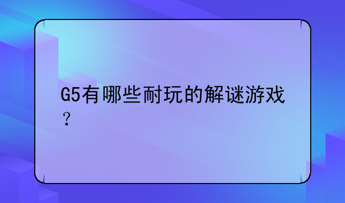 G5有哪些耐玩的解谜游戏？