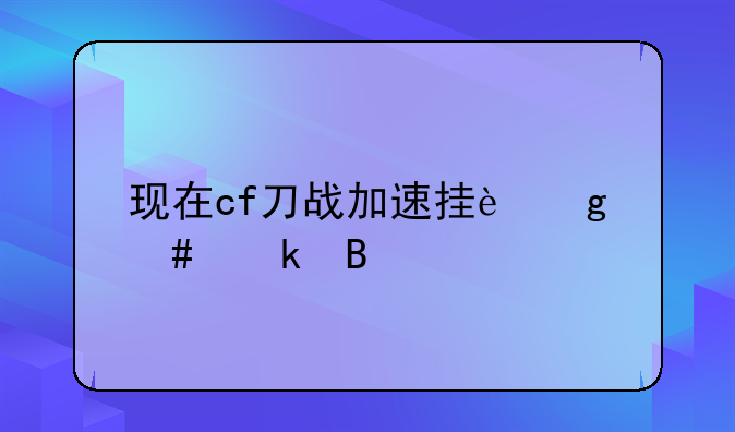 现在cf刀战加速挂这么多吗