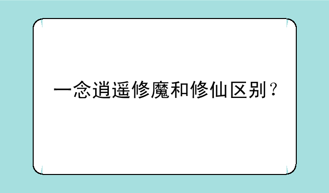 一念逍遥修魔和修仙区别？