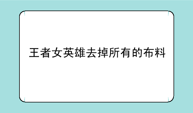 王者女英雄去掉所有的布料