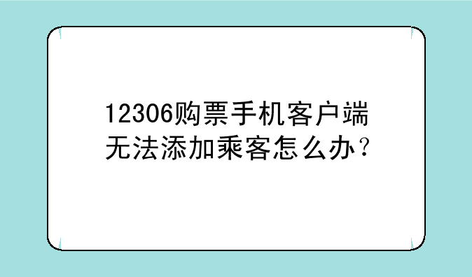 12306购票手机客户端无法添加乘客怎么办？