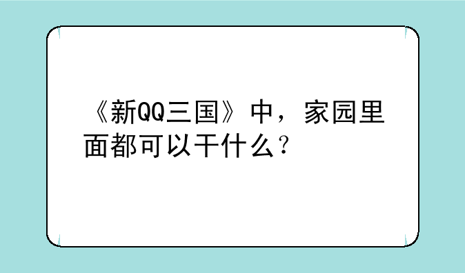 《新QQ三国》中，家园里面都可以干什么？