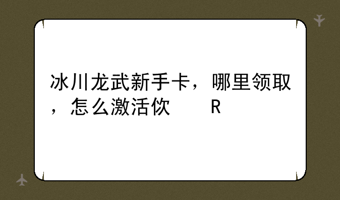 冰川龙武新手卡，哪里领取，怎么激活使用