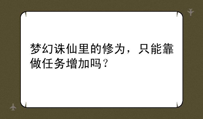 梦幻诛仙里的修为，只能靠做任务增加吗？