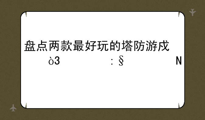 盘点两款最好玩的塔防游戏，你玩过哪一款