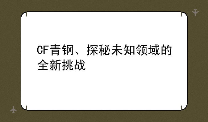 CF青钢、探秘未知领域的全新挑战