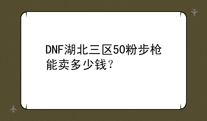 DNF湖北三区50粉步枪能卖多少钱？