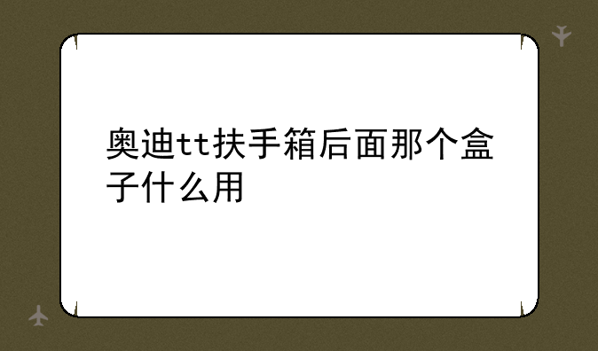 奥迪tt扶手箱后面那个盒子什么用