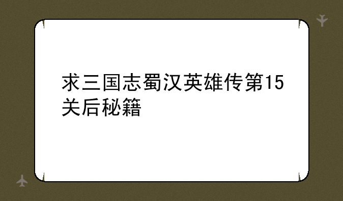 求三国志蜀汉英雄传第15关后秘籍