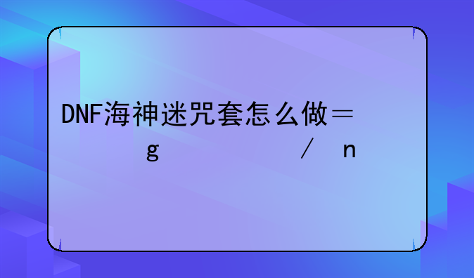 DNF海神迷咒套怎么做？给流程图。