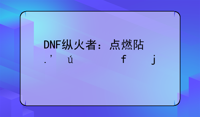 DNF纵火者：点燃阿拉德大陆的火焰