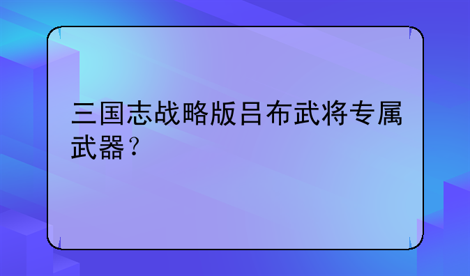 三国志战略版吕布武将专属武器？