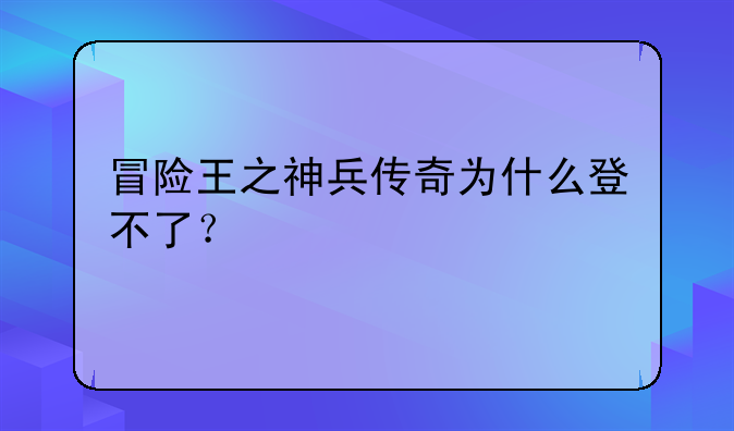 冒险王之神兵传奇为什么登不了？