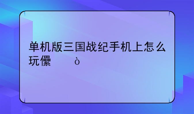 单机版三国战纪手机上怎么玩儿？