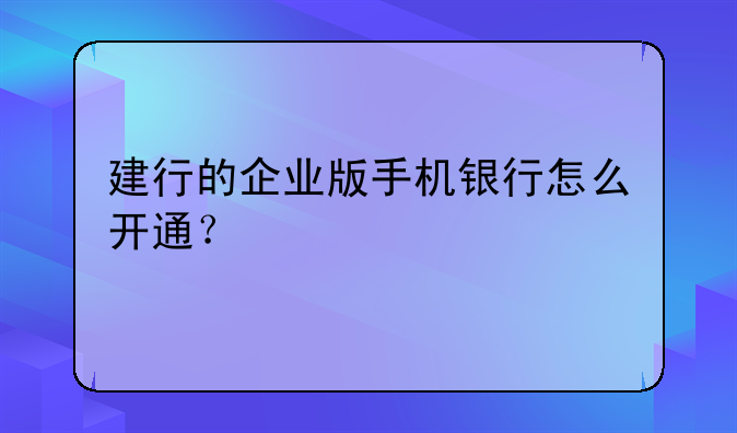 建行的企业版手机银行怎么开通？