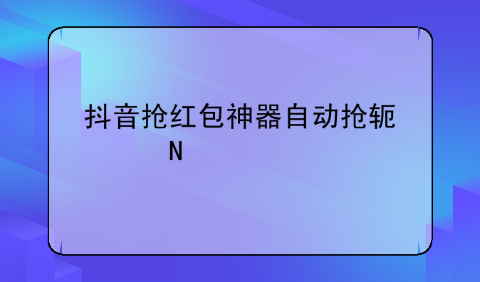 抖音抢红包神器自动抢软件哪个好