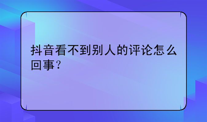 抖音看不到别人的评论怎么回事？