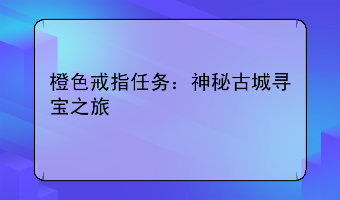 橙色戒指任务：神秘古城寻宝之旅