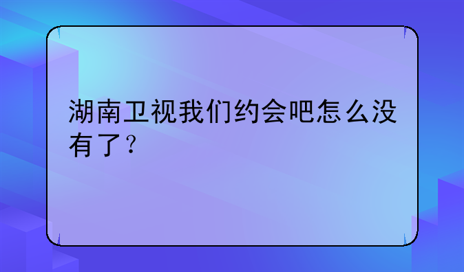 湖南卫视我们约会吧怎么没有了？