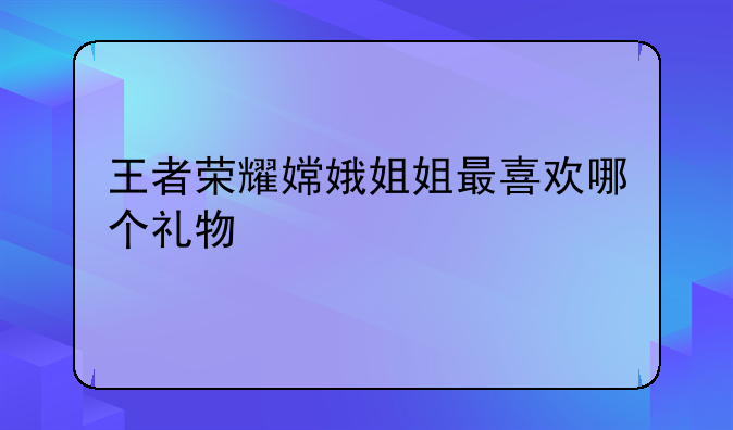 王者荣耀嫦娥姐姐最喜欢哪个礼物