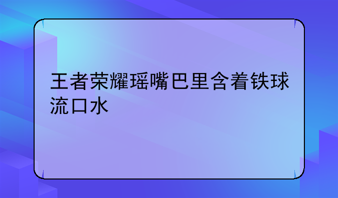 王者荣耀瑶嘴巴里含着铁球流口水