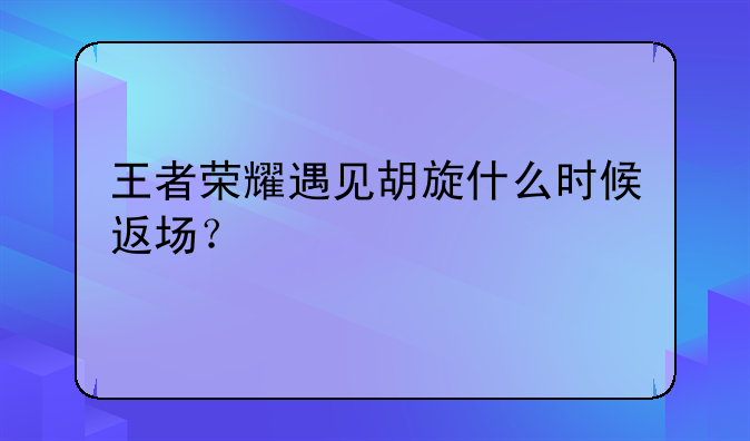 王者荣耀遇见胡旋什么时候返场？