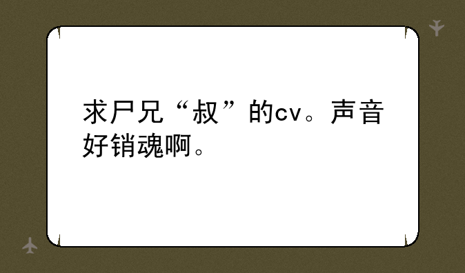 求尸兄“叔”的cv。声音好销魂啊。