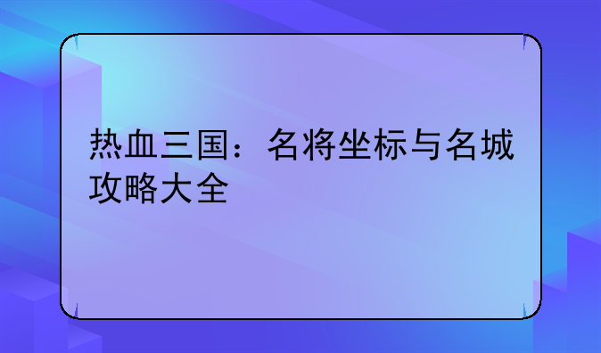 热血三国：名将坐标与名城攻略大全