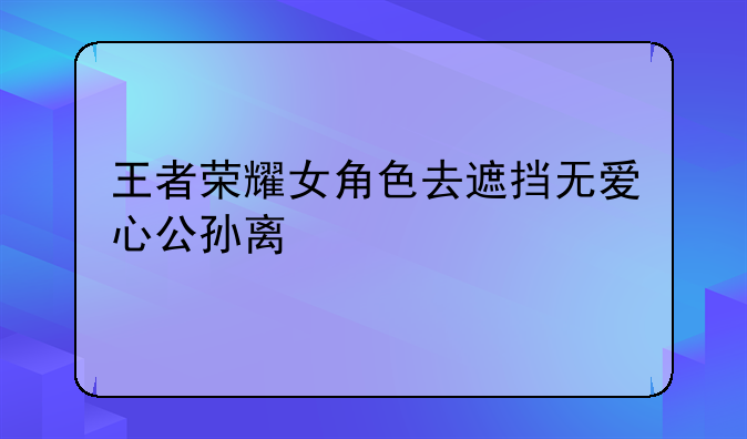 王者荣耀女角色去遮挡无爱心公孙离